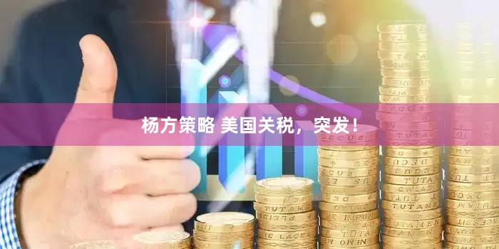 杨方策略 美国关税，突发！