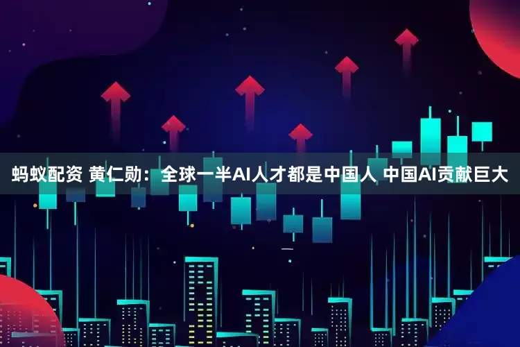 蚂蚁配资 黄仁勋：全球一半AI人才都是中国人 中国AI贡献巨大