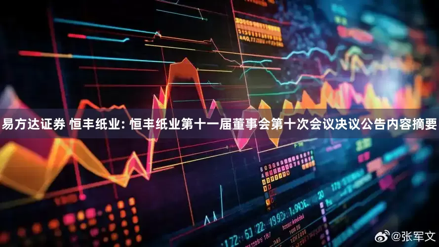 易方达证券 恒丰纸业: 恒丰纸业第十一届董事会第十次会议决议公告内容摘要