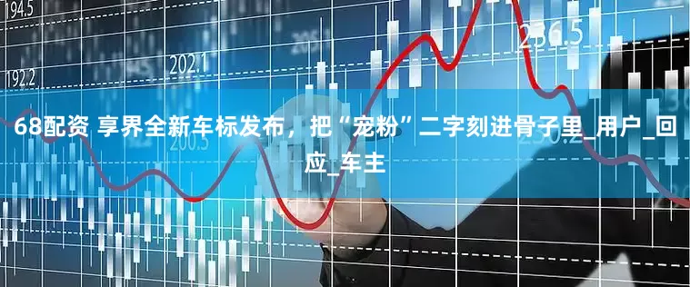 68配资 享界全新车标发布，把“宠粉”二字刻进骨子里_用户_回应_车主