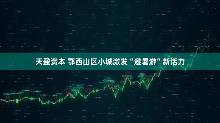 天盈资本 鄂西山区小城激发“避暑游”新活力