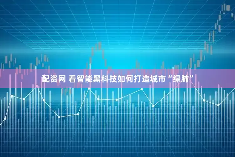 配资网 看智能黑科技如何打造城市“绿肺”