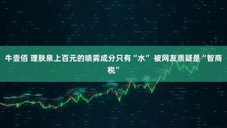 牛壹佰 理肤泉上百元的喷雾成分只有“水” 被网友质疑是“智商税”