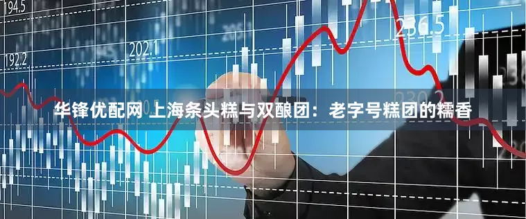 华锋优配网 上海条头糕与双酿团：老字号糕团的糯香