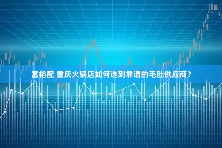 富裕配 重庆火锅店如何选到靠谱的毛肚供应商？