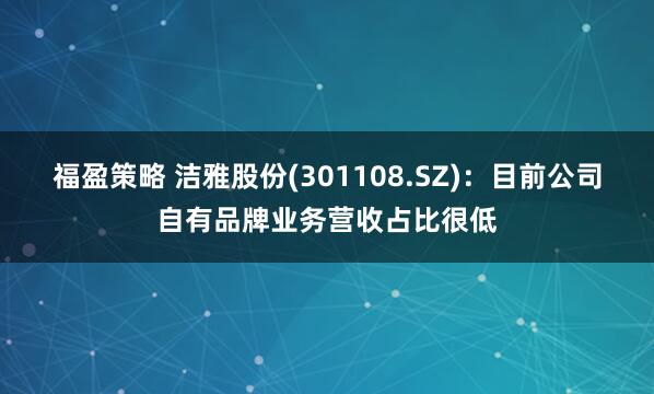 福盈策略 洁雅股份(301108.SZ)：目前公司自有品牌业务营收占比很低