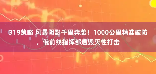 319策略 风暴阴影千里奔袭！1000公里精准破防，俄前线指挥部遭毁灭性打击