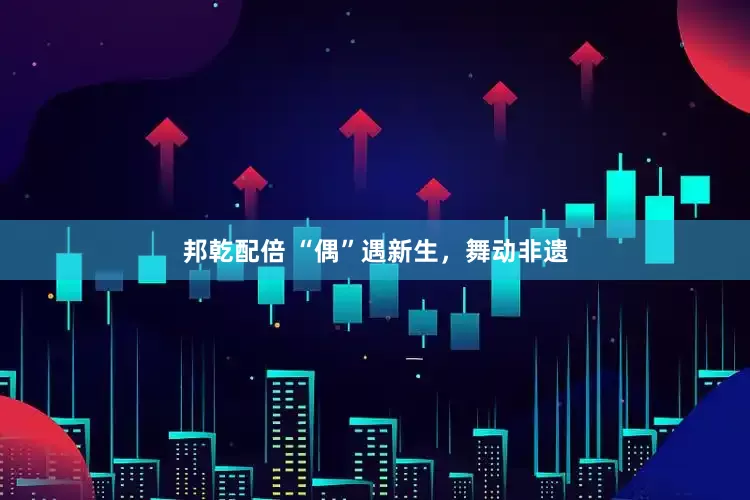 邦乾配倍 “偶”遇新生，舞动非遗