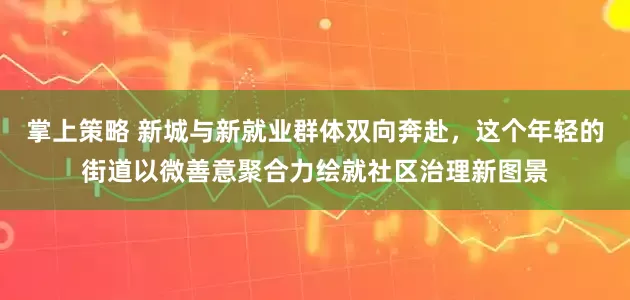 掌上策略 新城与新就业群体双向奔赴，这个年轻的街道以微善意聚合力绘就社区治理新图景
